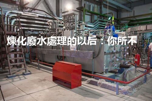 煉化廢水處理的以后：你所不明白的那些事？
